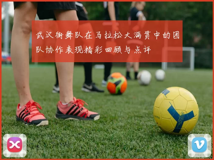 武汉街舞队在马拉松大满贯中的团队协作表现精彩回顾与点评
