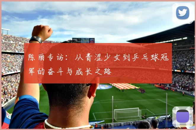 陈丽专访：从青涩少女到乒乓球冠军的奋斗与成长之路