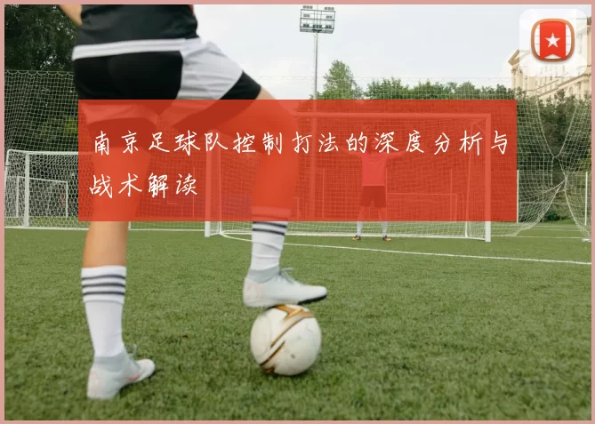 南京足球队控制打法的深度分析与战术解读