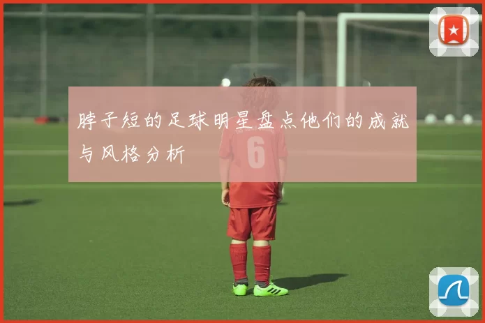 脖子短的足球明星盘点他们的成就与风格分析