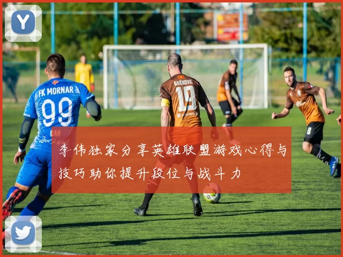 李伟独家分享英雄联盟游戏心得与技巧助你提升段位与战斗力