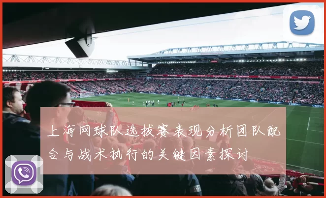 上海网球队选拔赛表现分析团队配合与战术执行的关键因素探讨