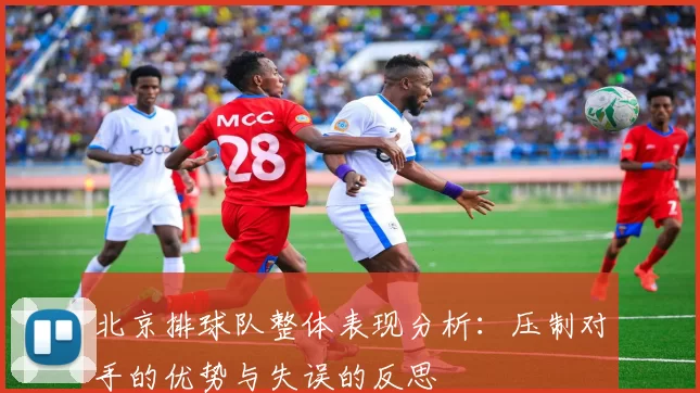 北京排球队整体表现分析：压制对手的优势与失误的反思