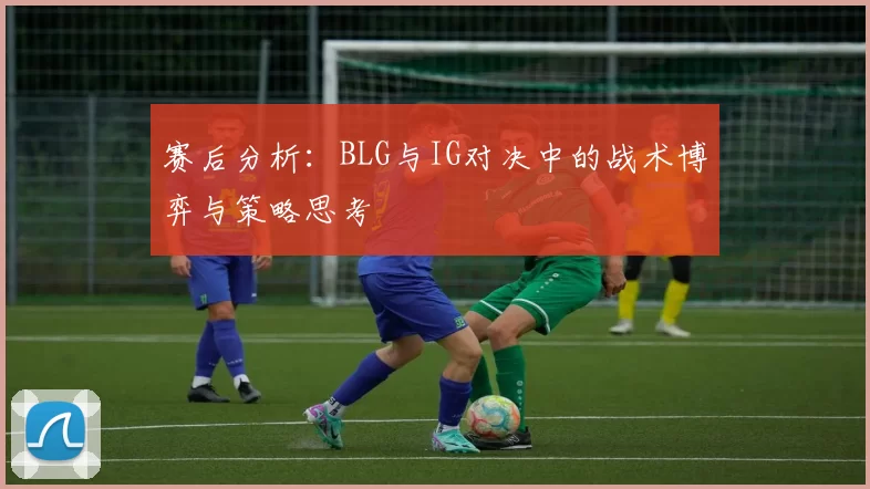 赛后分析：BLG与IG对决中的战术博弈与策略思考