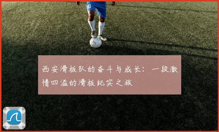 西安滑板队的奋斗与成长：一段激情四溢的滑板纪实之旅