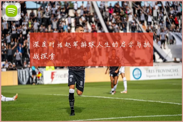 深度对话赵军排球人生的启示与挑战探索