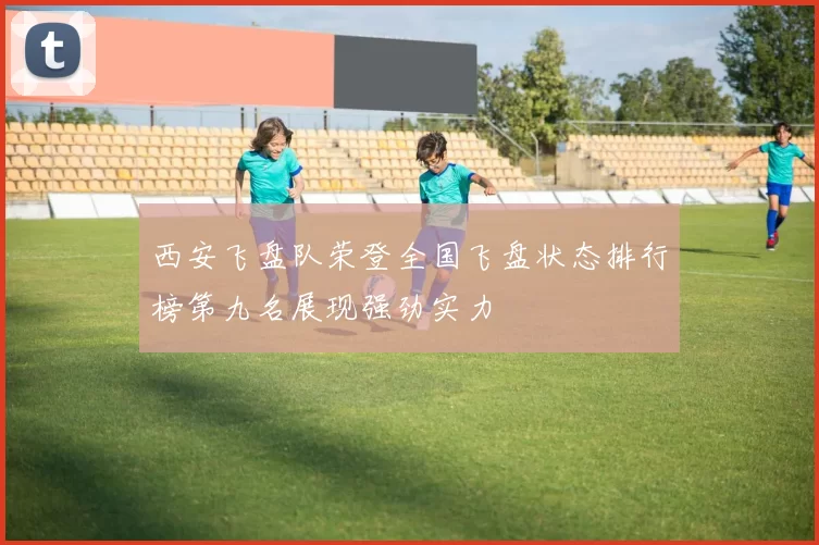 西安飞盘队荣登全国飞盘状态排行榜第九名展现强劲实力
