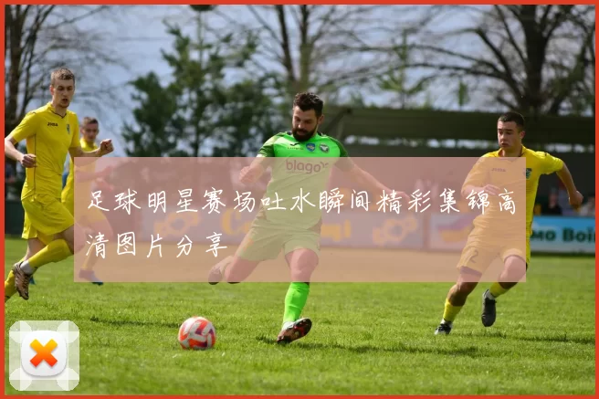 足球明星赛场吐水瞬间精彩集锦高清图片分享