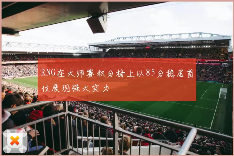 RNG在大师赛积分榜上以85分稳居首位展现强大实力