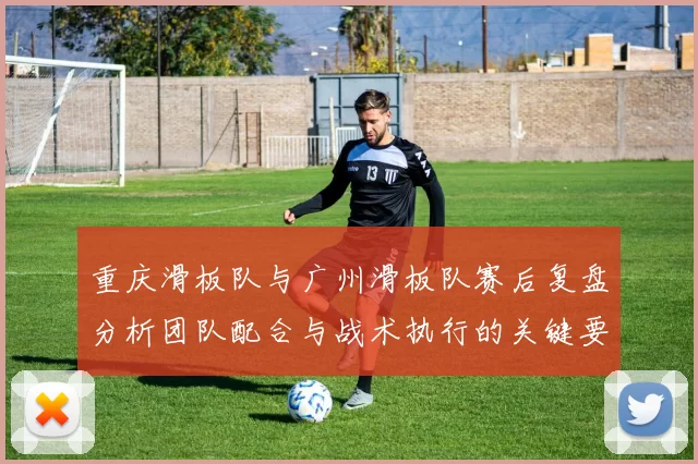 重庆滑板队与广州滑板队赛后复盘分析团队配合与战术执行的关键要素