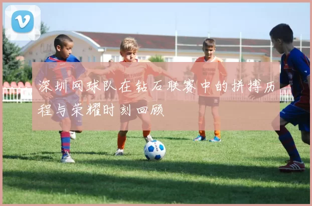 深圳网球队在钻石联赛中的拼搏历程与荣耀时刻回顾