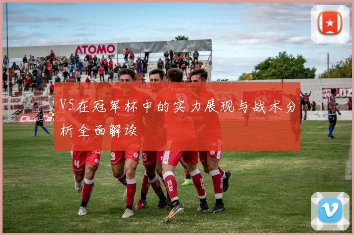 V5在冠军杯中的实力展现与战术分析全面解读