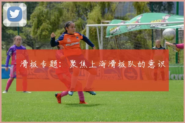 滑板专题：聚焦上海滑板队的意识