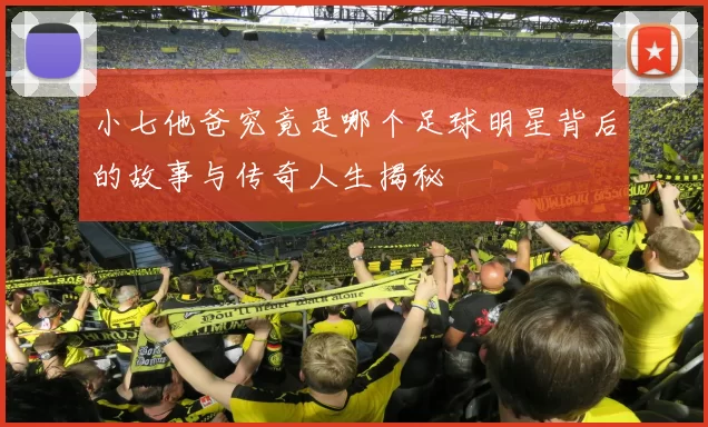 小七他爸究竟是哪个足球明星背后的故事与传奇人生揭秘