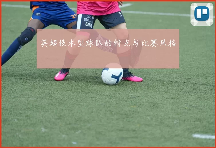 英超技术型球队的特点与比赛风格