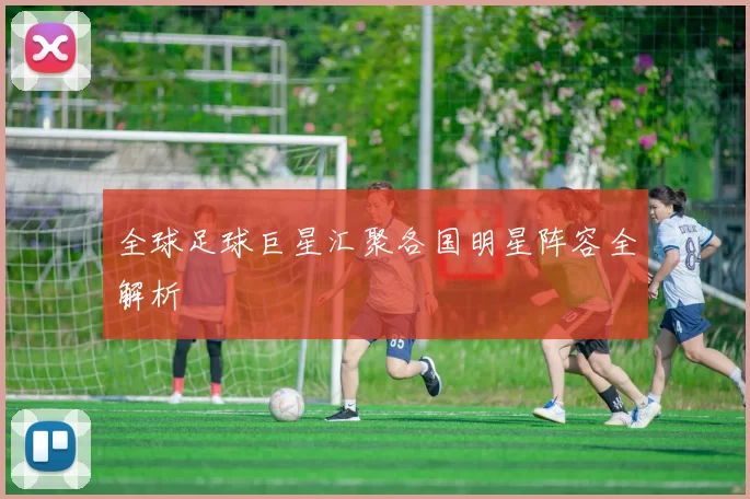 全球足球巨星汇聚各国明星阵容全解析