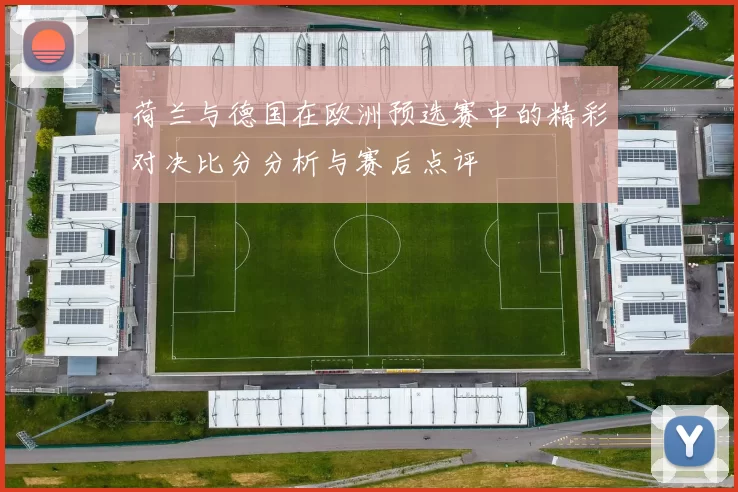荷兰与德国在欧洲预选赛中的精彩对决比分分析与赛后点评