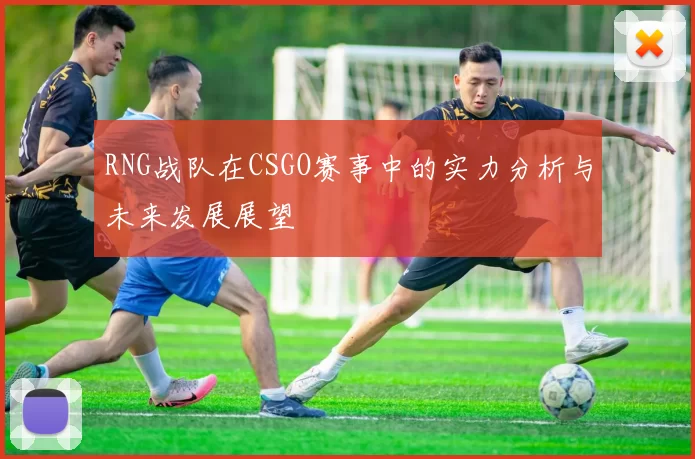 RNG战队在CSGO赛事中的实力分析与未来发展展望