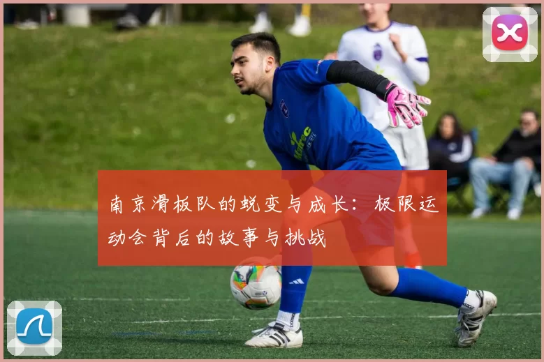 南京滑板队的蜕变与成长：极限运动会背后的故事与挑战