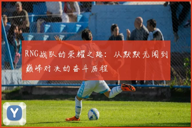 RNG战队的荣耀之路：从默默无闻到巅峰对决的奋斗历程