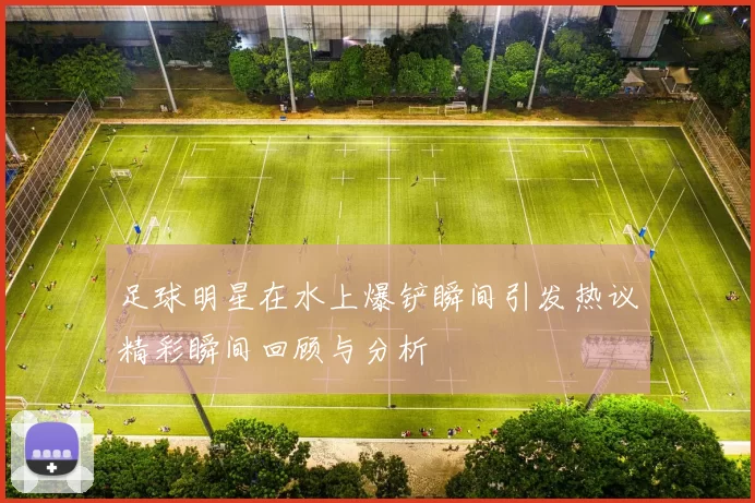 足球明星在水上爆铲瞬间引发热议精彩瞬间回顾与分析