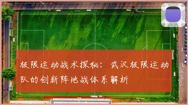 极限运动战术探秘：武汉极限运动队的创新阵地战体系解析