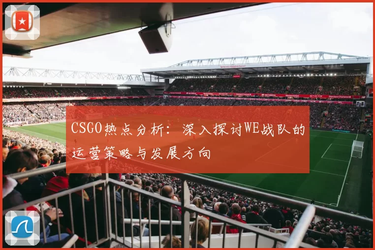 CSGO热点分析：深入探讨WE战队的运营策略与发展方向