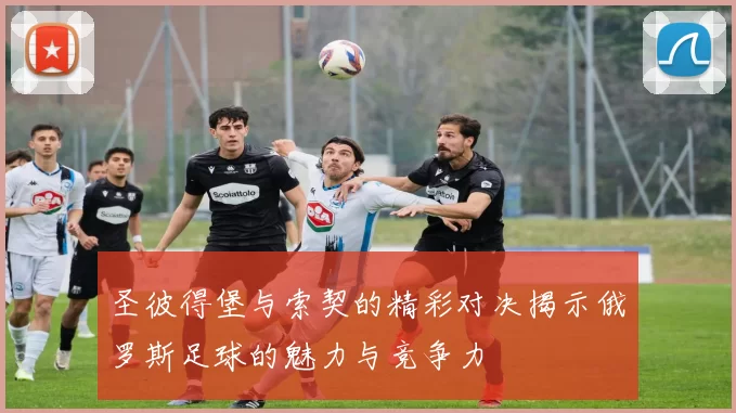 圣彼得堡与索契的精彩对决揭示俄罗斯足球的魅力与竞争力