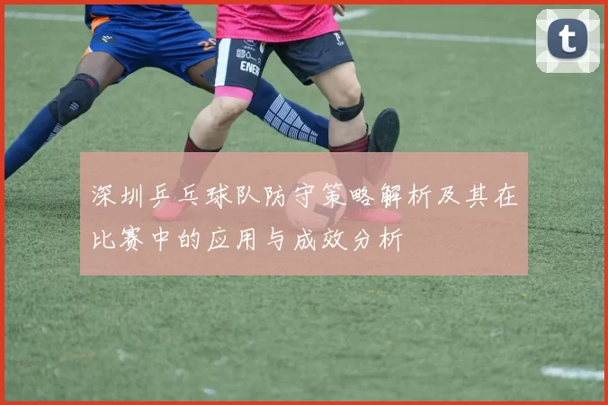 深圳乒乓球队防守策略解析及其在比赛中的应用与成效分析