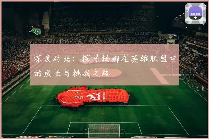 深度对话：探寻杨娜在英雄联盟中的成长与挑战之路