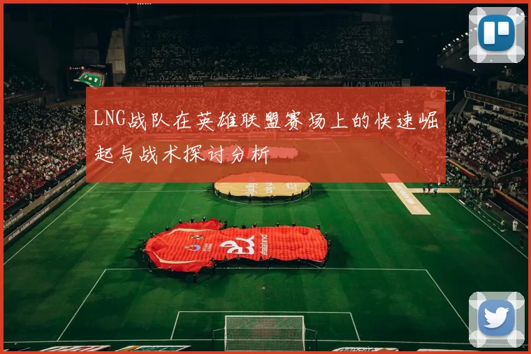 LNG战队在英雄联盟赛场上的快速崛起与战术探讨分析