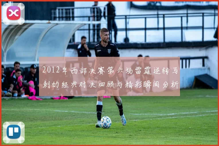2012年西部决赛第六场雷霆逆转马刺的经典对决回顾与精彩瞬间分析