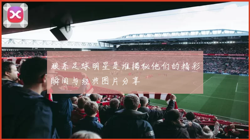 狼系足球明星是谁揭秘他们的精彩瞬间与经典图片分享