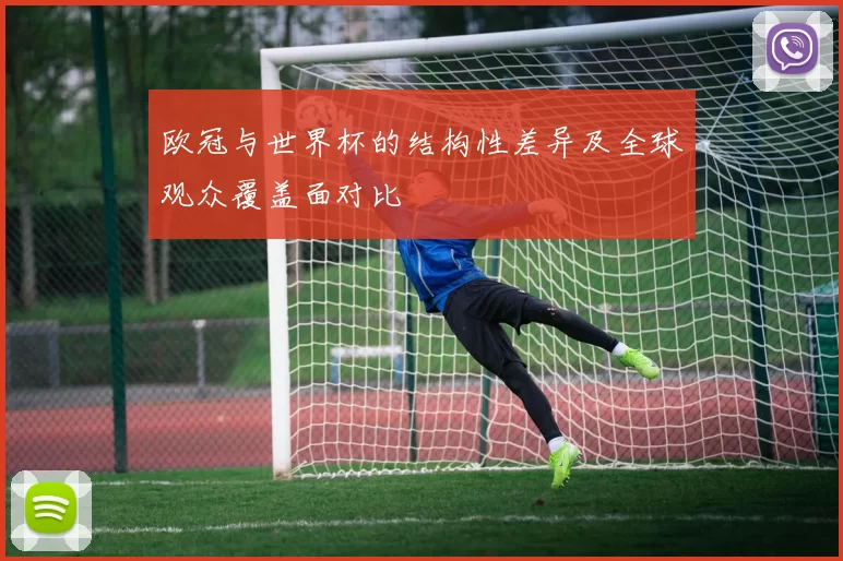 欧冠与世界杯的结构性差异及全球观众覆盖面对比