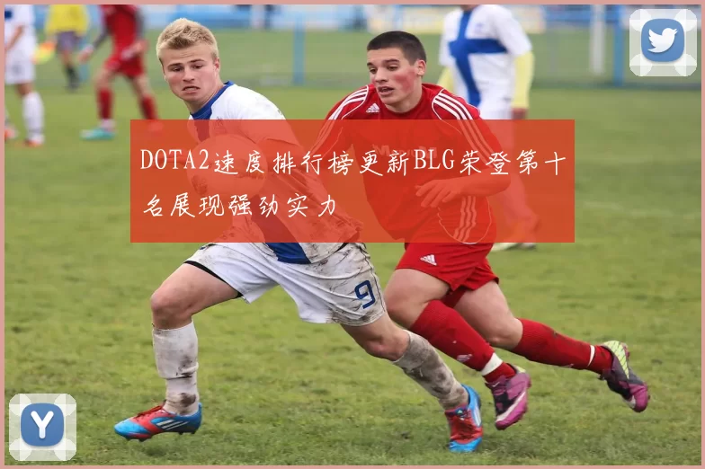DOTA2速度排行榜更新BLG荣登第十名展现强劲实力