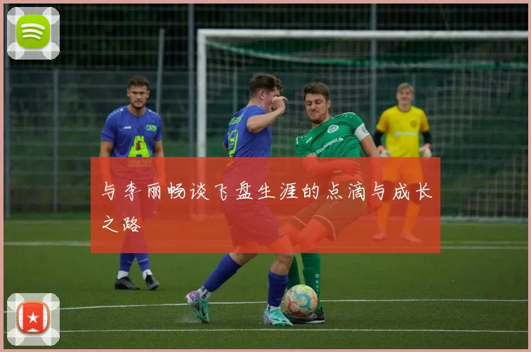 与李丽畅谈飞盘生涯的点滴与成长之路
