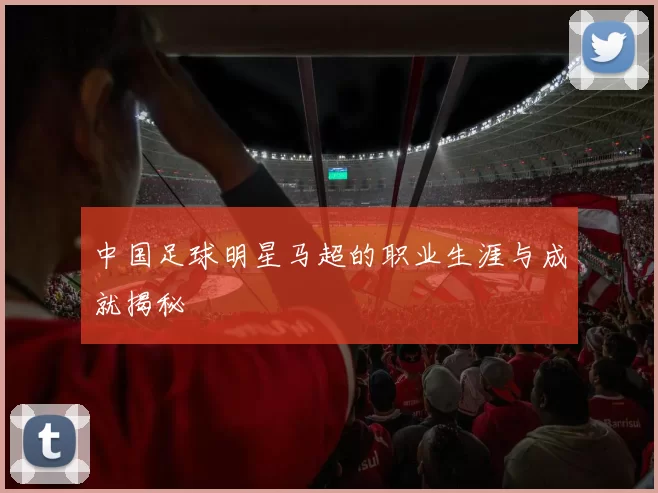 中国足球明星马超的职业生涯与成就揭秘