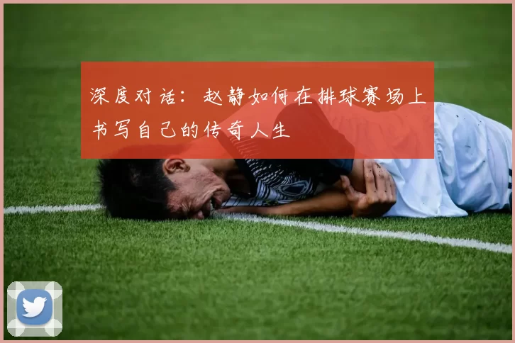 深度对话：赵静如何在排球赛场上书写自己的传奇人生
