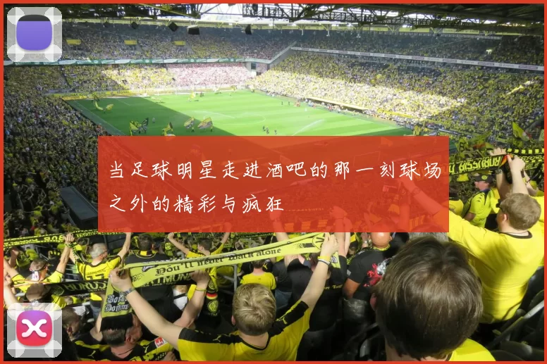 当足球明星走进酒吧的那一刻球场之外的精彩与疯狂