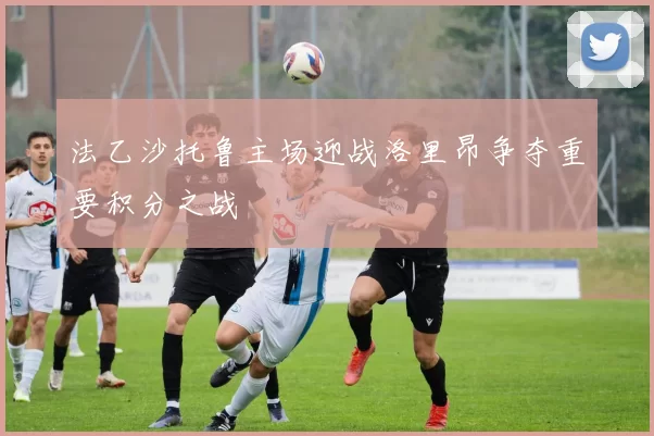 法乙沙托鲁主场迎战洛里昂争夺重要积分之战