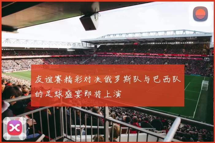 友谊赛精彩对决俄罗斯队与巴西队的足球盛宴即将上演
