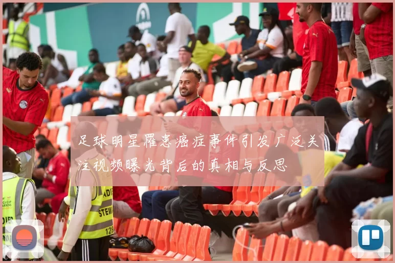 足球明星罹患癌症事件引发广泛关注视频曝光背后的真相与反思