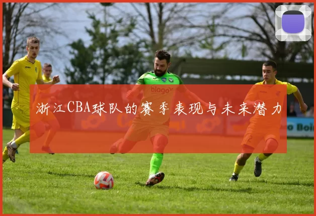 浙江CBA球队的赛季表现与未来潜力