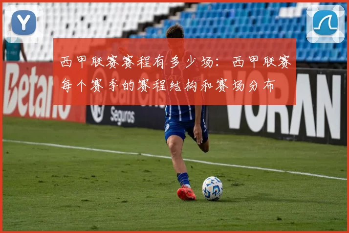 西甲联赛赛程有多少场：西甲联赛每个赛季的赛程结构和赛场分布