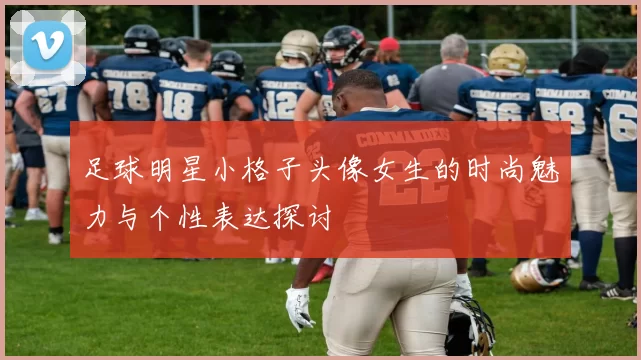 足球明星小格子头像女生的时尚魅力与个性表达探讨