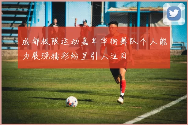 成都极限运动嘉年华街舞队个人能力展现精彩纷呈引人注目