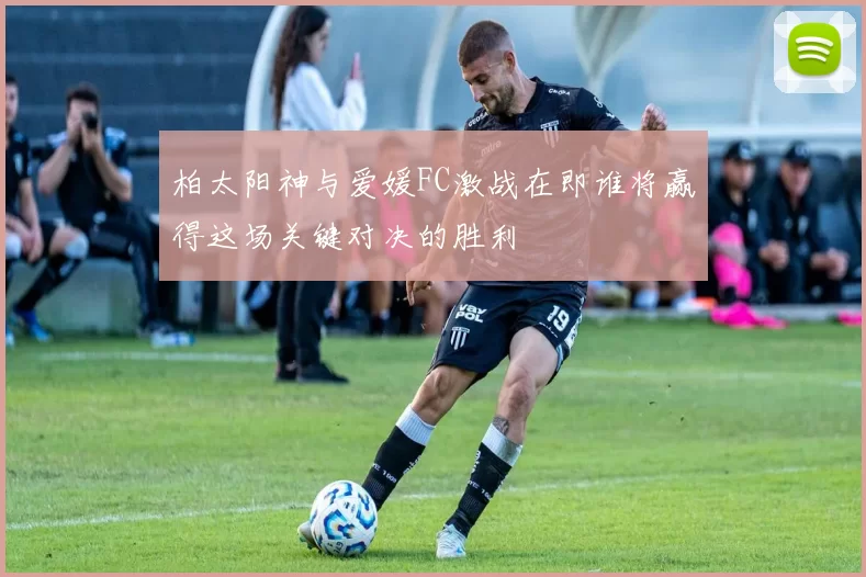 柏太阳神与爱媛FC激战在即谁将赢得这场关键对决的胜利