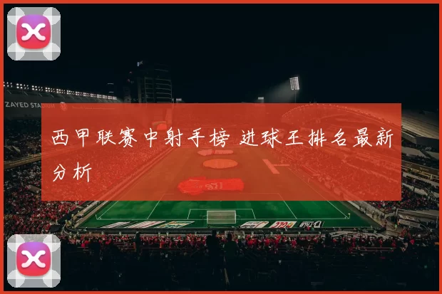 西甲联赛中射手榜 进球王排名最新分析