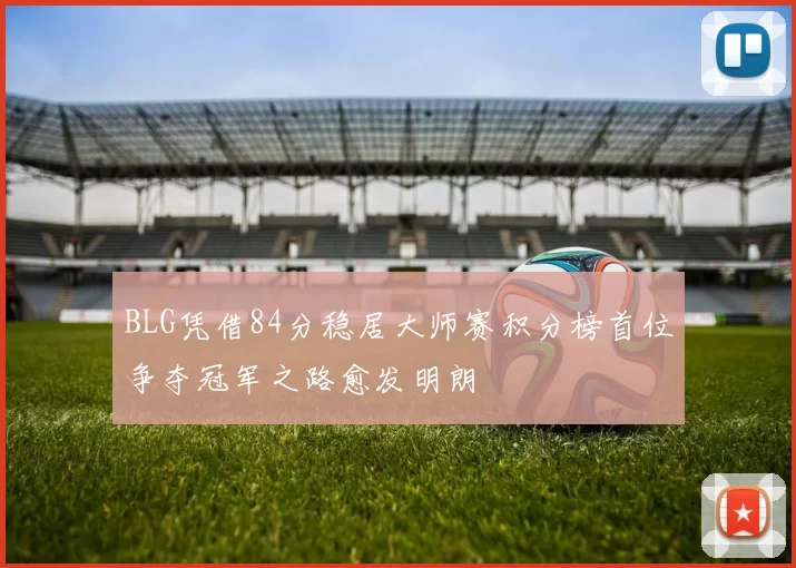 BLG凭借84分稳居大师赛积分榜首位争夺冠军之路愈发明朗