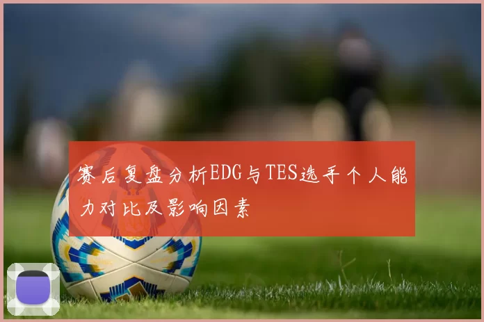 赛后复盘分析EDG与TES选手个人能力对比及影响因素